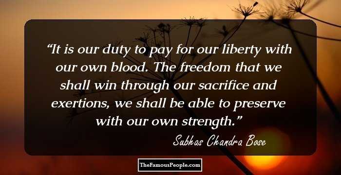 It is our duty to pay for our liberty with our own blood. The freedom that we shall win through our sacrifice and exertions, we shall be able to preserve with our own strength.