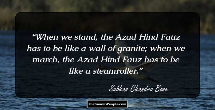 When we stand, the Azad Hind Fauz has to be like a wall of granite; when we march, the Azad Hind Fauz has to be like a steamroller.