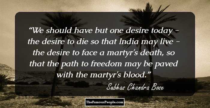 We should have but one desire today - the desire to die so that India may live - the desire to face a martyr's death, so that the path to freedom may be paved with the martyr's blood.