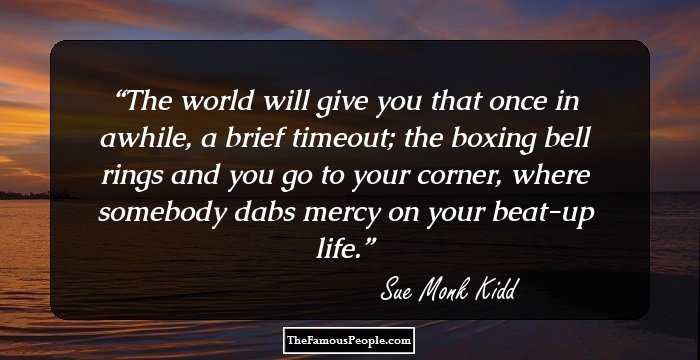 The world will give you that once in awhile, a brief timeout; the boxing bell rings and you go to your corner, where somebody dabs mercy on your beat-up life.