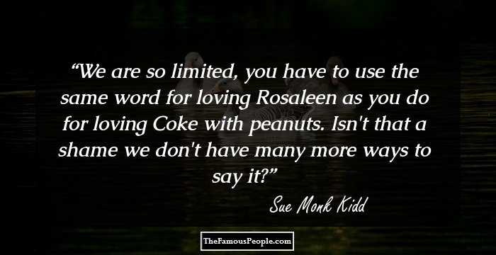 We are so limited, you have to use the same word for loving Rosaleen as you do for loving Coke with peanuts. Isn't that a shame we don't have many more ways to say it?