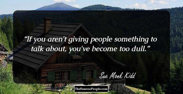 If you aren't giving people something to talk about, you've become too dull.