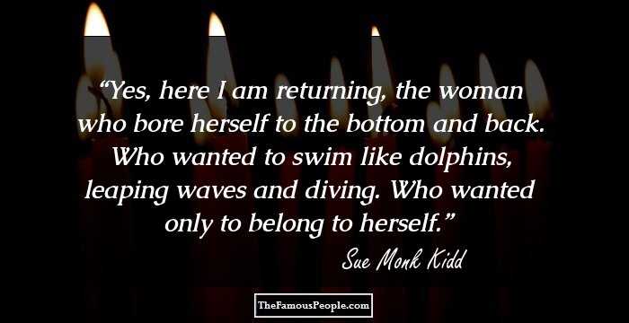 Yes, here I am returning, the woman who bore herself to the bottom and back. Who wanted to swim like dolphins, leaping waves and diving. Who wanted only to belong to herself.