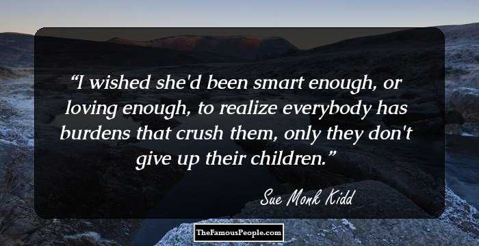 I wished she'd been smart enough, or loving enough, to realize everybody has burdens that crush them, only they don't give up their children.