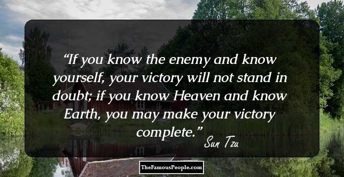 If you know the enemy and know yourself, your victory will not stand in doubt; if you know Heaven and know Earth, you may make your victory complete.