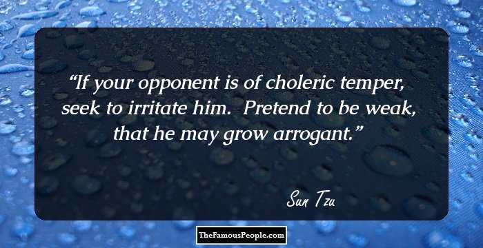 If your opponent is of choleric temper,� seek to irritate him.� Pretend to be weak, that he may grow arrogant.