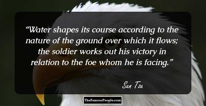 Water shapes its course according to the nature of the ground
over which it flows; the soldier works out his victory in relation
to the foe whom he is facing.