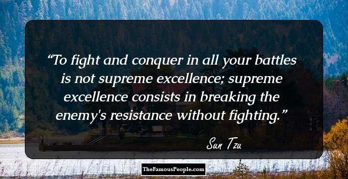 To fight and conquer in all your battles is not supreme excellence; supreme excellence consists in breaking the enemy's resistance without fighting.