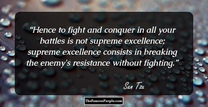 Hence to fight and conquer in all your battles is not supreme excellence; supreme excellence consists in breaking the enemy's resistance without fighting.