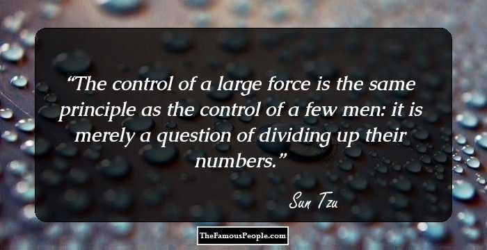 The control of a large force is the same principle
as the control of a few men: it is merely a question of dividing up
their numbers.