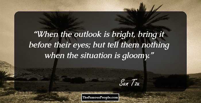 When the outlook is bright, bring it before their eyes; but tell them nothing when the situation is gloomy.