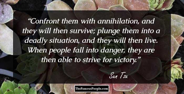 Confront them with annihilation, and they will then survive; plunge them into a deadly situation, and they will then live. When people fall into danger, they are then able to strive for victory.