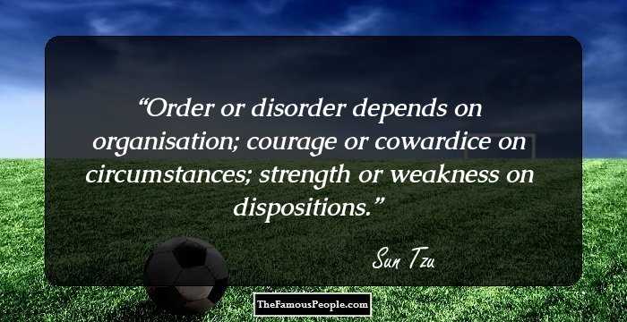 Order or disorder depends on organisation; courage or cowardice on circumstances; strength or weakness on dispositions.