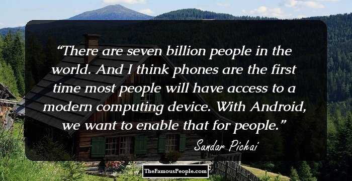 There are seven billion people in the world. And I think phones are the first time most people will have access to a modern computing device. With Android, we want to enable that for people.