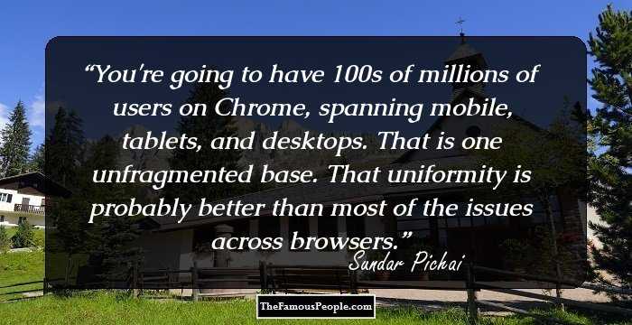You're going to have 100s of millions of users on Chrome, spanning mobile, tablets, and desktops. That is one unfragmented base. That uniformity is probably better than most of the issues across browsers.