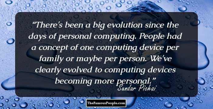 There's been a big evolution since the days of personal computing. People had a concept of one computing device per family or maybe per person. We've clearly evolved to computing devices becoming more personal.