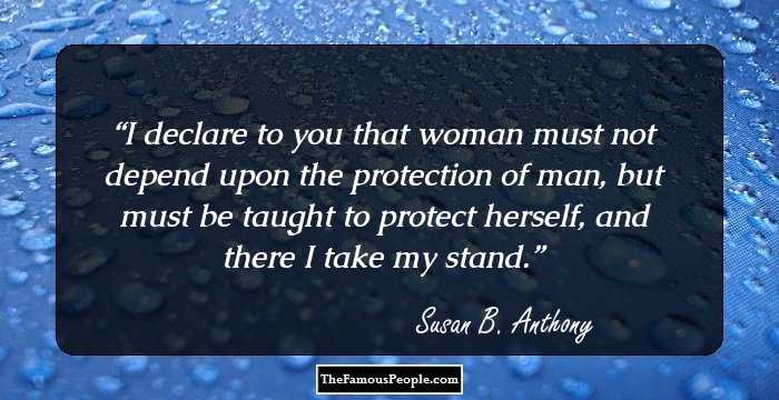 I declare to you that woman must not depend upon the protection of man, but must be taught to protect herself, and there I take my stand.