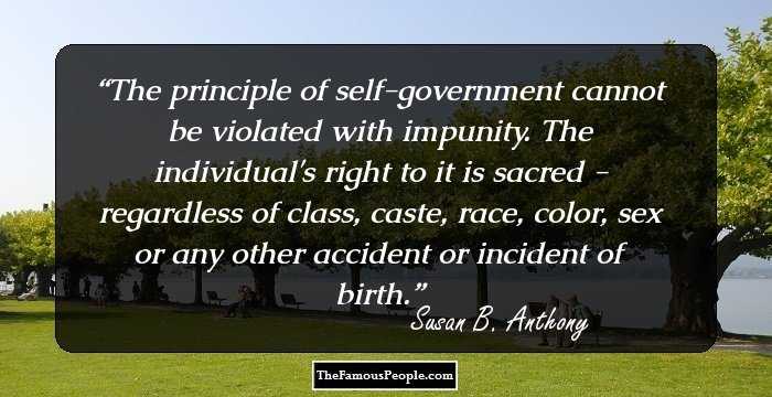 The principle of self-government cannot be violated with impunity. The individual's right to it is sacred - regardless of class, caste, race, color, sex or any other accident or incident of birth.