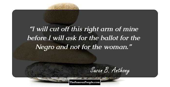 I will cut off this right arm of mine before I will ask for the ballot for the Negro and not for the woman.