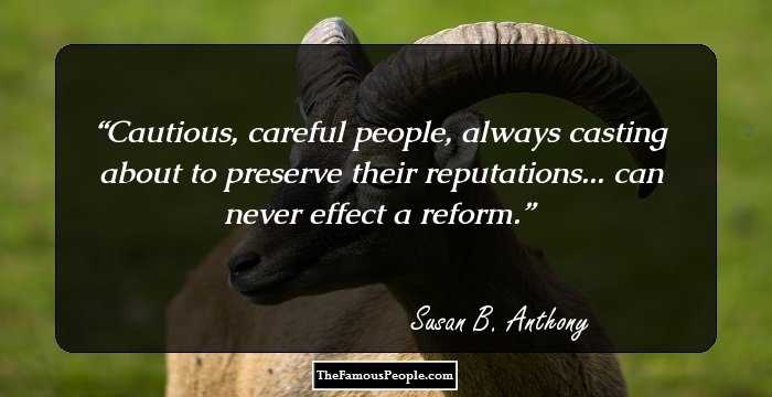 Cautious, careful people, always casting about to preserve their reputations... can never effect a reform.