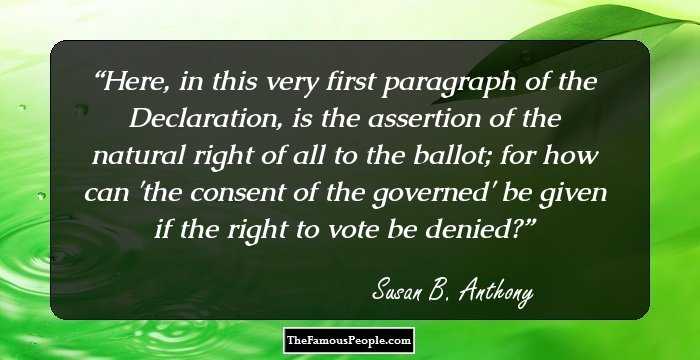 Here, in this very first paragraph of the Declaration, is the assertion of the natural right of all to the ballot; for how can 'the consent of the governed' be given if the right to vote be denied?