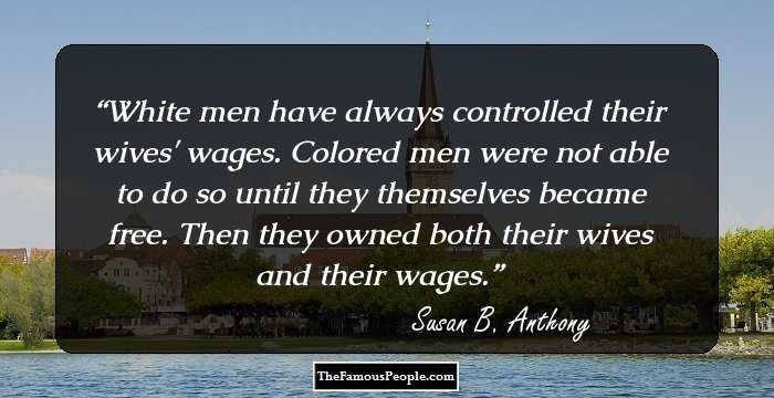 White men have always controlled their wives' wages. Colored men were not able to do so until they themselves became free. Then they owned both their wives and their wages.