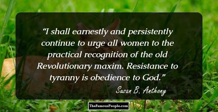 I shall earnestly and persistently continue to urge all women to the practical recognition of the old Revolutionary maxim. Resistance to tyranny is obedience to God.