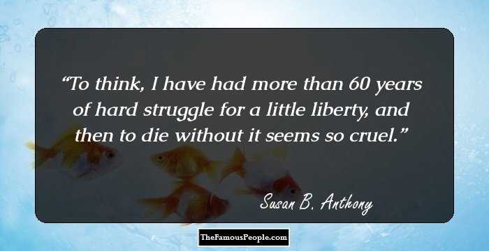 To think, I have had more than 60 years of hard struggle for a little liberty, and then to die without it seems so cruel.