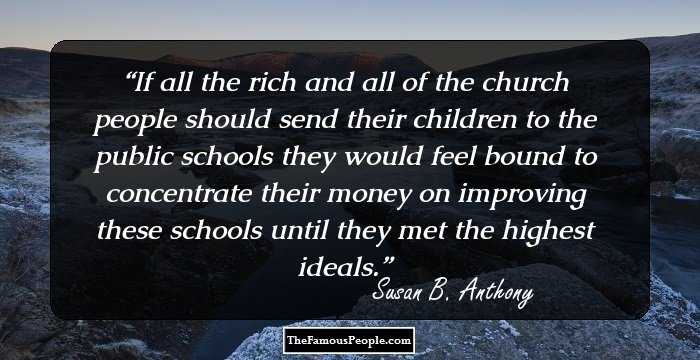 If all the rich and all of the church people should send their children to the public schools they would feel bound to concentrate their money on improving these schools until they met the highest ideals.