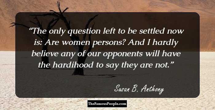 The only question left to be settled now is: Are women persons? And I hardly believe any of our opponents will have the hardihood to say they are not.