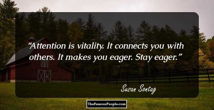 Attention is vitality. It connects you with others. It makes you eager. Stay eager.