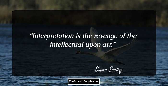 Interpretation is the revenge of the intellectual upon art.