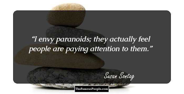 I envy paranoids; they actually feel people are paying attention to them.