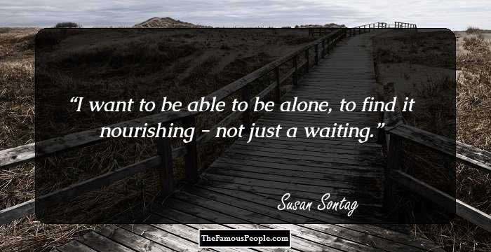 I want to be able to be alone, to find it nourishing - not just a waiting.