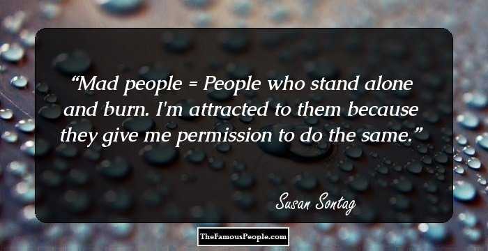 Mad people = People who stand alone and burn.
I'm attracted to them because they give me permission to do the same.