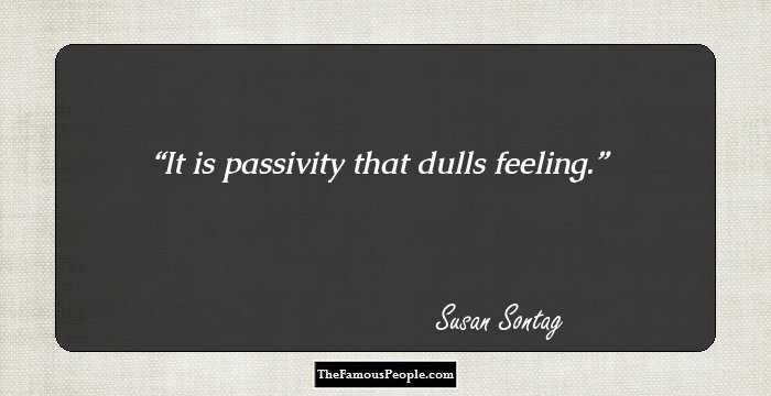 It is passivity that dulls feeling.
