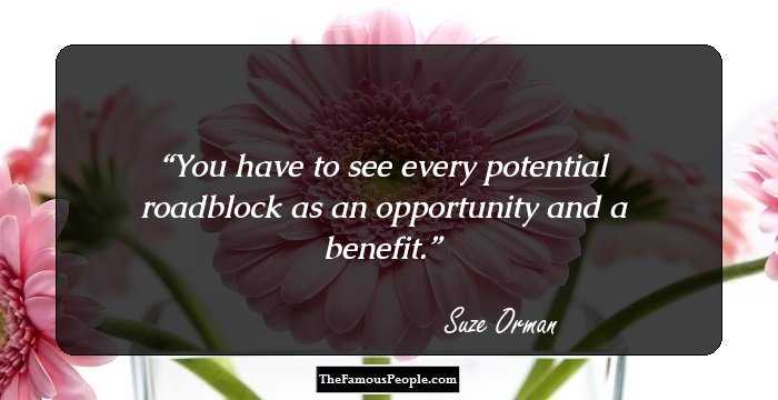 You have to see every potential roadblock as an opportunity
and a benefit.