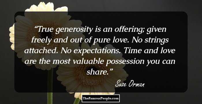 True generosity is an offering; given freely and out of pure love. No strings attached. No expectations. Time and love are the most valuable possession you can share.