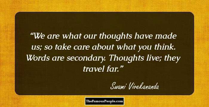 We are what our thoughts have made us; so take care about what you think. Words are secondary. Thoughts live; they travel far.