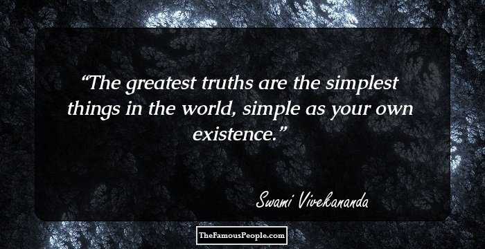 The greatest truths are the simplest things in the world, simple as your own existence.