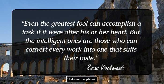 Even the greatest fool can accomplish a task if it were after his or her heart. But the intelligent ones are those who can convert every work into one that suits their taste.