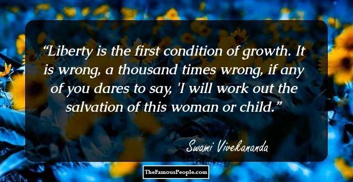 Liberty is the first condition of growth. It is wrong, a thousand times wrong, if any of you dares to say, 'I will work out the salvation of this woman or child.