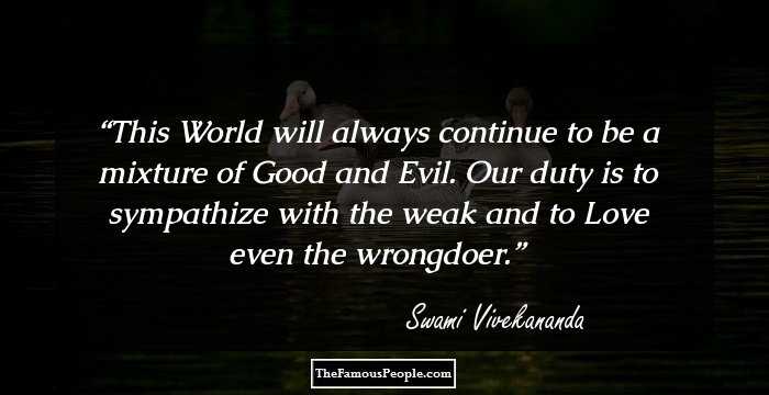 This World will always continue to be a mixture of Good and Evil. Our duty is to sympathize with the weak and to Love even the wrongdoer.