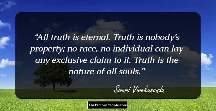 All truth is eternal. Truth is nobody’s property; no race, no individual can lay any exclusive claim to it. Truth is the nature of all souls.