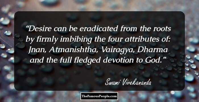 Desire can be eradicated from the roots by firmly imbibing the four attributes of: Jnan, Atmanishtha, Vairagya, Dharma and the full fledged devotion to God.