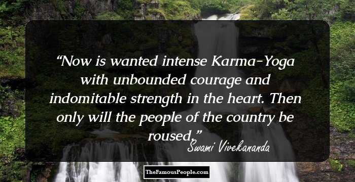 Now is wanted intense Karma-Yoga with unbounded courage and indomitable strength in the heart. Then only will the people of the country be roused.