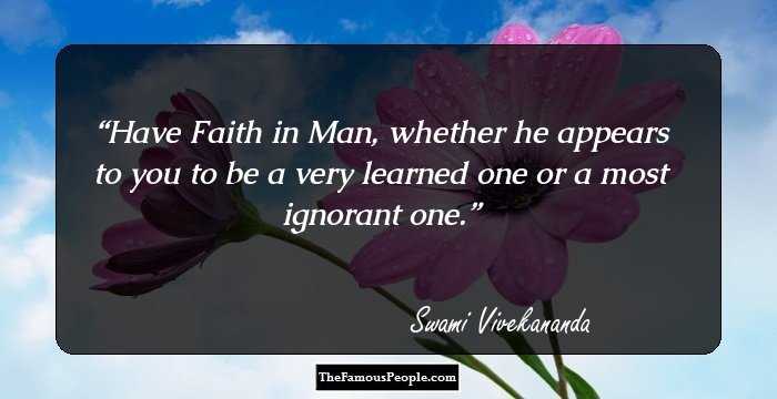 Have Faith in Man, whether he appears to you to be a very learned one or a most ignorant one.