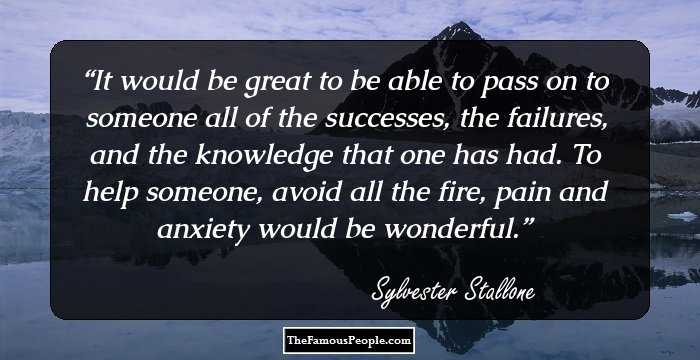 It would be great to be able to pass on to someone all of the successes, the failures, and the knowledge that one has had. To help someone, avoid all the fire, pain and anxiety would be wonderful.