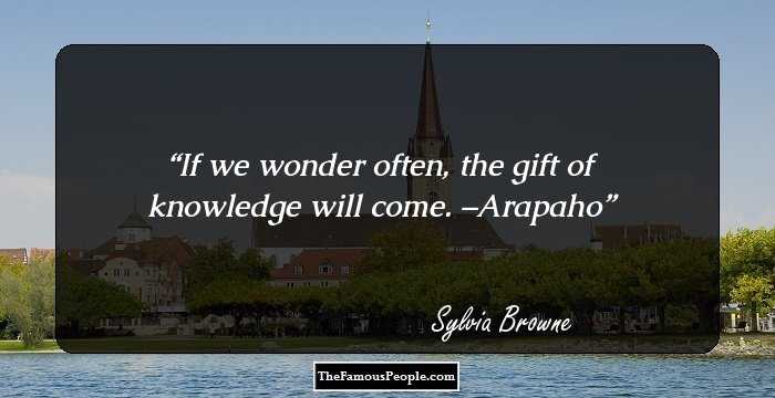 If we wonder often, the gift of knowledge will come. –Arapaho