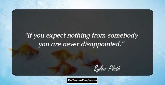 If you expect nothing from somebody you are never disappointed.